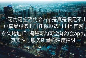 “可約可空降約會app是真是假足不出戶享受服務(wù)上門任你挑選1114c.官網(wǎng)永久地址1”揭秘可約可空降約會app，真實(shí)性與服務(wù)質(zhì)量的深度探討