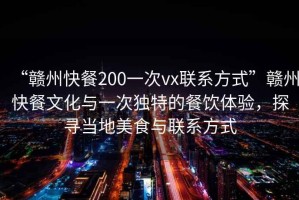 “贛州快餐200一次vx聯(lián)系方式”贛州快餐文化與一次獨特的餐飲體驗，探尋當?shù)孛朗撑c聯(lián)系方式
