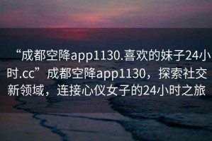 “成都空降app1130.喜歡的妹子24小時(shí).cc”成都空降app1130，探索社交新領(lǐng)域，連接心儀女子的24小時(shí)之旅