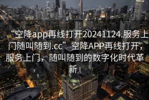 “空降app再線打開20241124.服務(wù)上門隨叫隨到.cc”空降A(chǔ)PP再線打開，服務(wù)上門，隨叫隨到的數(shù)字化時(shí)代革新』