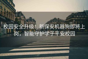 校園安全升級(jí)！新保安機(jī)器狗即將上崗，智能守護(hù)學(xué)子平安校園