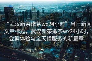 “武漢新茶嫩茶wx24小時”當日新聞文章標題，武漢新茶嫩茶wx24小時，嘗鮮體驗與全天候服務的新篇章