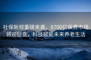 社保新規(guī)重磅來襲，8700億保費市場將迎巨變，科技賦能未來養(yǎng)老生活