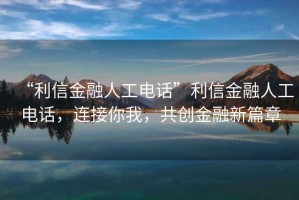 “利信金融人工電話”利信金融人工電話，連接你我，共創(chuàng)金融新篇章