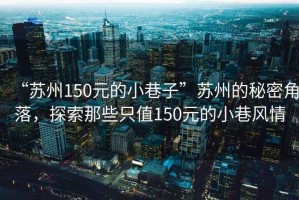 “蘇州150元的小巷子”蘇州的秘密角落，探索那些只值150元的小巷風(fēng)情