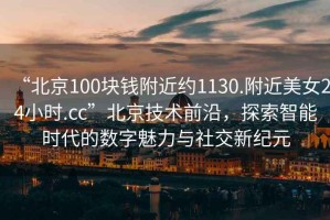 “北京100塊錢附近約1130.附近美女24小時(shí).cc”北京技術(shù)前沿，探索智能時(shí)代的數(shù)字魅力與社交新紀(jì)元