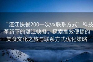 “湛江快餐200一次vx聯(lián)系方式”科技革新下的湛江快餐，探索高效便捷的美食文化之旅與聯(lián)系方式優(yōu)化策略