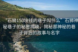 “石獅150塊錢的巷子叫什么”石獅神秘巷子的秘密揭曉，揭秘那神秘的巷子背后的故事與名字