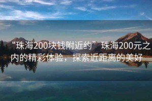 “珠海200塊錢附近約”珠海200元之內(nèi)的精彩體驗(yàn)，探索近距離的美好