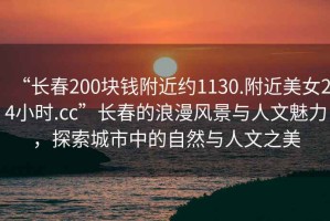 “長春200塊錢附近約1130.附近美女24小時.cc”長春的浪漫風景與人文魅力，探索城市中的自然與人文之美