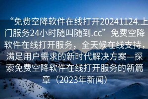 “免費空降軟件在線打開20241124.上門服務(wù)24小時隨叫隨到.cc”免費空降軟件在線打開服務(wù)，全天候在線支持，滿足用戶需求的新時代解決方案—探索免費空降軟件在線打開服務(wù)的新篇章（2023年新聞）