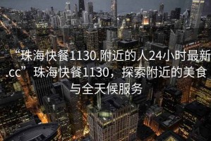 “珠?？觳?130.附近的人24小時(shí)最新.cc”珠?？觳?130，探索附近的美食與全天候服務(wù)