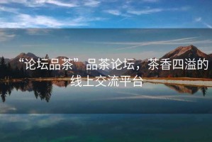 “論壇品茶”品茶論壇，茶香四溢的線上交流平臺