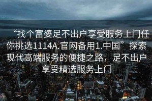 “找個(gè)富婆足不出戶享受服務(wù)上門任你挑選1114A.官網(wǎng)備用1.中國(guó)”探索現(xiàn)代高端服務(wù)的便捷之路，足不出戶享受精選服務(wù)上門