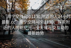 “南寧空降app1130.附近的人24小時(shí)最新.cc”南寧空降A(chǔ)PP 1130，探索附近的人的新紀(jì)元—全天候社交互動(dòng)的最新趨勢