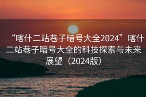 “喀什二站巷子暗號(hào)大全2024”喀什二站巷子暗號(hào)大全的科技探索與未來(lái)展望（2024版）