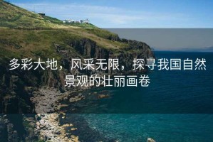 多彩大地，風(fēng)采無(wú)限，探尋我國(guó)自然景觀的壯麗畫(huà)卷