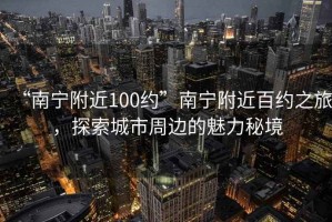 “南寧附近100約”南寧附近百約之旅，探索城市周邊的魅力秘境