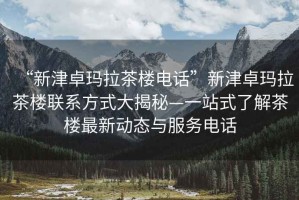 “新津卓瑪拉茶樓電話”新津卓瑪拉茶樓聯(lián)系方式大揭秘—一站式了解茶樓最新動態(tài)與服務(wù)電話