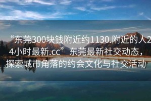 “東莞300塊錢(qián)附近約1130.附近的人24小時(shí)最新.cc”東莞最新社交動(dòng)態(tài)，探索城市角落的約會(huì)文化與社交活動(dòng)