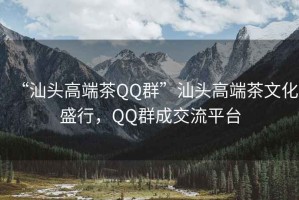 “汕頭高端茶QQ群”汕頭高端茶文化盛行，QQ群成交流平臺(tái)