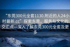 “東莞300元全套1130.附近的人24小時最新.cc”探索東莞，服務與文化的交匯點—深入了解東莞300元全套及更多