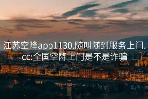 江蘇空降app1130.隨叫隨到服務(wù)上門(mén).cc:全國(guó)空降上門(mén)是不是詐騙