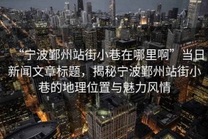 “寧波鄞州站街小巷在哪里啊”當(dāng)日新聞文章標(biāo)題，揭秘寧波鄞州站街小巷的地理位置與魅力風(fēng)情