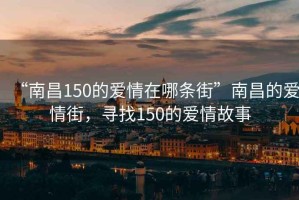 “南昌150的愛(ài)情在哪條街”南昌的愛(ài)情街，尋找150的愛(ài)情故事
