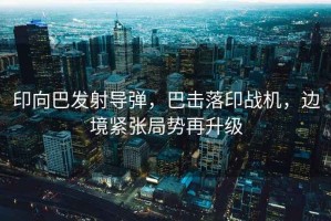 印向巴發(fā)射導(dǎo)彈，巴擊落印戰(zhàn)機(jī)，邊境緊張局勢再升級