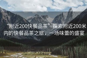 “附近200快餐品茶”探索附近200米內(nèi)的快餐品茶之旅，一場味蕾的盛宴