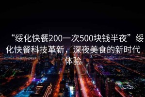 “綏化快餐200一次500塊錢半夜”綏化快餐科技革新，深夜美食的新時(shí)代體驗(yàn)