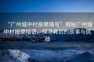 “廣州城中村按摩暗號”揭秘廣州城中村按摩暗語，探尋背后的故事與挑戰(zhàn)
