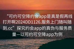 “可約可空降約會(huì)app是真是假再線打開啊2024DD1126.服務(wù)上門隨叫隨到.cc”探究約會(huì)app的真?zhèn)闻c服務(wù)質(zhì)量—以可約可空降app為例