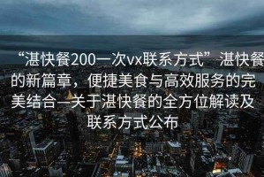“湛快餐200一次vx聯(lián)系方式”湛快餐的新篇章，便捷美食與高效服務(wù)的完美結(jié)合—關(guān)于湛快餐的全方位解讀及聯(lián)系方式公布