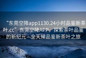 “東莞空降app1130.24小時(shí)品鑒新茶葉.cc”東莞空降A(chǔ)PP，探索茶葉品鑒的新紀(jì)元—全天候品鑒新茶葉之旅