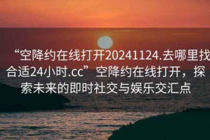 “空降約在線(xiàn)打開(kāi)20241124.去哪里找合適24小時(shí).cc”空降約在線(xiàn)打開(kāi)，探索未來(lái)的即時(shí)社交與娛樂(lè)交匯點(diǎn)