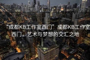 “成都KB工作室西門”成都KB工作室西門，藝術與夢想的交匯之地