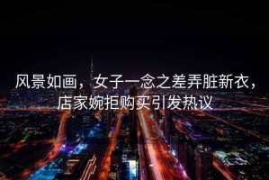 風(fēng)景如畫，女子一念之差弄臟新衣，店家婉拒購買引發(fā)熱議