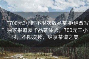 “700元3小時(shí)不限次數(shù)品茶 拒絕改寫”獨(dú)家報(bào)道豪華品茶體驗(yàn)，700元三小時(shí)，不限次數(shù)，盡享茶道之美