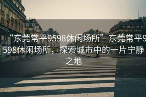 “東莞常平9598休閑場(chǎng)所”東莞常平9598休閑場(chǎng)所，探索城市中的一片寧?kù)o之地