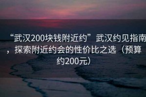 “武漢200塊錢附近約”武漢約見(jiàn)指南，探索附近約會(huì)的性價(jià)比之選（預(yù)算約200元）