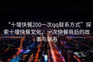 “十堰快餐200一次qq聯(lián)系方式”探索十堰快餐文化，一次快餐背后的故事與聯(lián)系