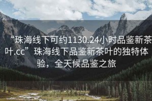 “珠海線下可約1130.24小時品鑒新茶葉.cc”珠海線下品鑒新茶葉的獨特體驗，全天候品鑒之旅