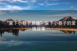 “棠下小巷子愛情”棠下小巷子的愛情故事