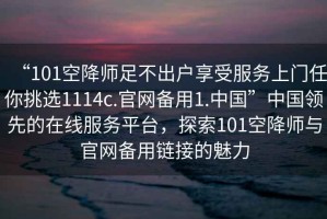 “101空降師足不出戶享受服務(wù)上門任你挑選1114c.官網(wǎng)備用1.中國”中國領(lǐng)先的在線服務(wù)平臺，探索101空降師與官網(wǎng)備用鏈接的魅力