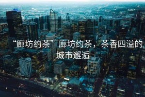 “廊坊約茶”廊坊約茶，茶香四溢的城市邂逅