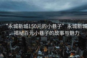 “永城新城150元的小巷子”永城新城，揭秘百元小巷子的故事與魅力