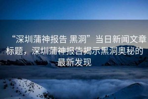 “深圳蒲神報告 黑洞”當日新聞文章標題，深圳蒲神報告揭示黑洞奧秘的最新發(fā)現(xiàn)