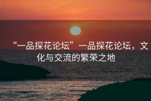 “一品探花論壇”一品探花論壇，文化與交流的繁榮之地